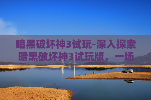 暗黑破坏神3试玩-深入探索暗黑破坏神3试玩版，一场视觉与战斗的盛宴