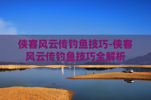 侠客风云传钓鱼技巧-侠客风云传钓鱼技巧全解析