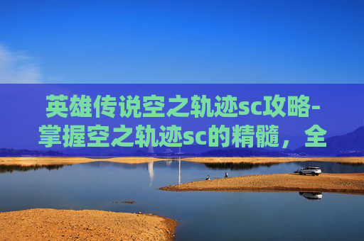 英雄传说空之轨迹sc攻略-掌握空之轨迹sc的精髓，全面攻略指南