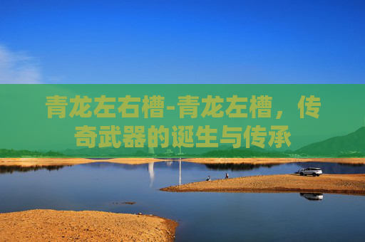 青龙左右槽-青龙左槽，传奇武器的诞生与传承
