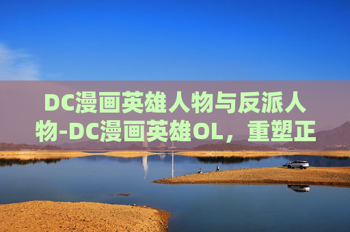 DC漫画英雄人物与反派人物-DC漫画英雄OL，重塑正义的传奇