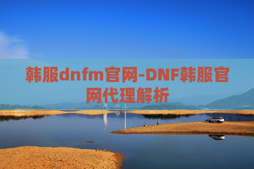 韩服dnfm官网-DNF韩服官网代理解析 韩服dnfm官网-DNF韩服官网代理解析