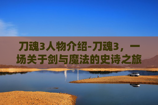 刀魂3人物介绍-刀魂3，一场关于剑与魔法的史诗之旅