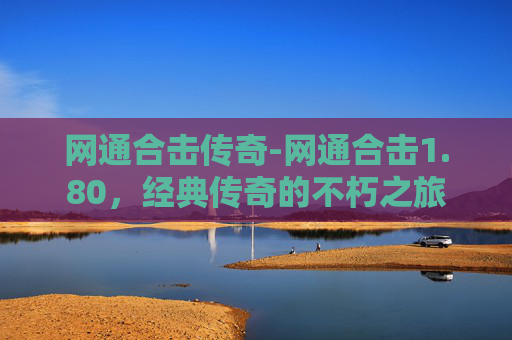网通合击传奇-网通合击1.80，经典传奇的不朽之旅