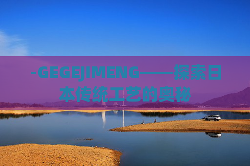 -GEGEJIMENG——探索日本传统工艺的奥秘