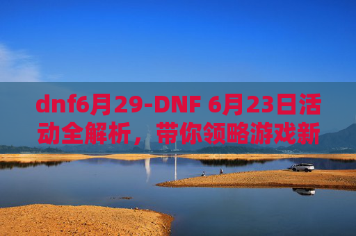 dnf6月29-DNF 6月23日活动全解析，带你领略游戏新风采