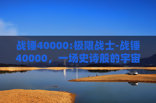 战锤40000:极限战士-战锤40000，一场史诗般的宇宙战争