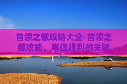 首领之傲攻略大全-首领之傲攻略，掌握胜利的关键
