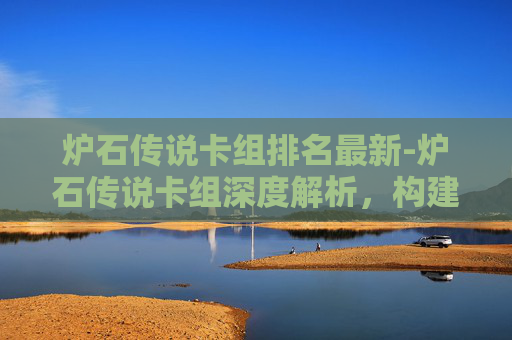 炉石传说卡组排名最新-炉石传说卡组深度解析，构建你的不败之阵
