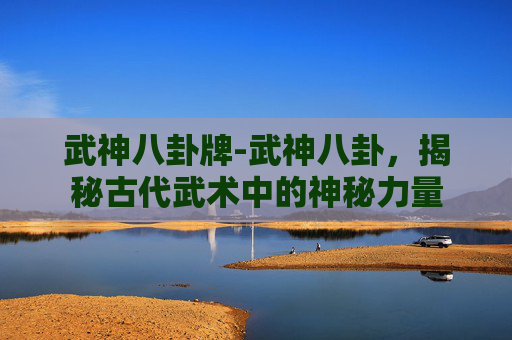 武神八卦牌-武神八卦，揭秘古代武术中的神秘力量