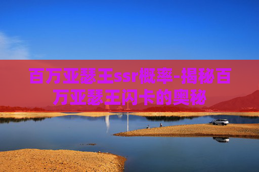 百万亚瑟王ssr概率-揭秘百万亚瑟王闪卡的奥秘