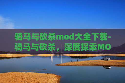 骑马与砍杀mod大全下载-骑马与砍杀，深度探索MOD大全，解锁游戏新境界
