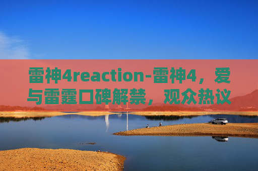 雷神4reaction-雷神4，爱与雷霆口碑解禁，观众热议中