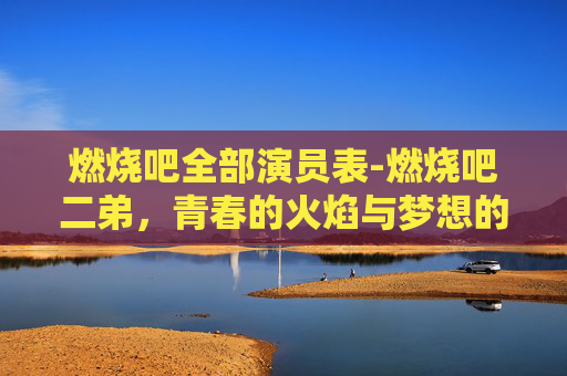 燃烧吧全部演员表-燃烧吧二弟，青春的火焰与梦想的翅膀