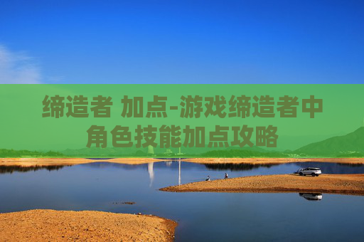 缔造者 加点-游戏缔造者中角色技能加点攻略