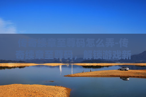 传奇续章至尊码怎么弄-传奇续章至尊码，解锁游戏新境界
