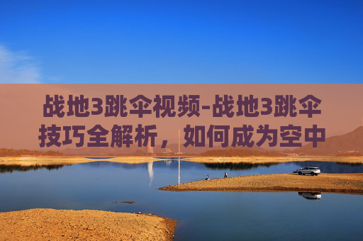 战地3跳伞视频-战地3跳伞技巧全解析,如何成为空中霸主 战地3跳伞视频-战地3跳伞技巧全解析,如何成为空中霸主
