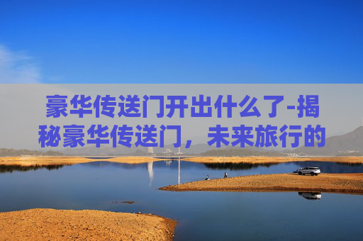 豪华传送门开出什么了-揭秘豪华传送门，未来旅行的新境界