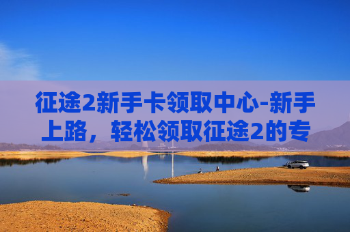 征途2新手卡领取中心-新手上路,轻松领取征途2的专属福利——新手卡 征途2新手卡领取中心-新手上路,轻松领取征途2的专属福利——新手卡