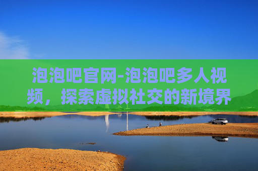 泡泡吧官网-泡泡吧多人视频，探索虚拟社交的新境界