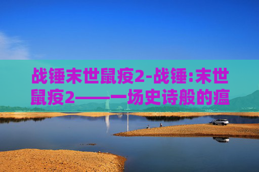 战锤末世鼠疫2-战锤:末世鼠疫2——一场史诗般的瘟疫战争