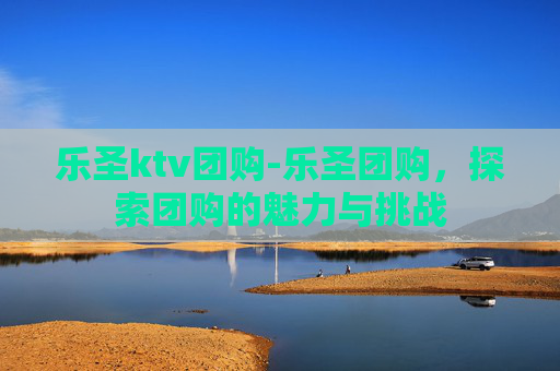 乐圣ktv团购-乐圣团购，探索团购的魅力与挑战