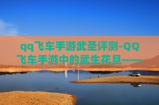 qq飞车手游武圣评测-QQ飞车手游中的武生花旦——揭秘游戏内的华丽变身