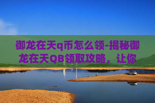 御龙在天q币怎么领-揭秘御龙在天QB领取攻略，让你轻松获取游戏内奖励