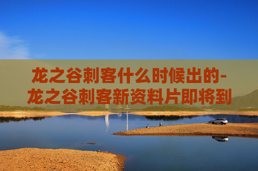 龙之谷刺客什么时候出的-龙之谷刺客新资料片即将到来,揭秘游戏更新背后的故事 龙之谷刺客什么时候出的-龙之谷刺客新资料片即将到来,揭秘游戏更新背后的故事