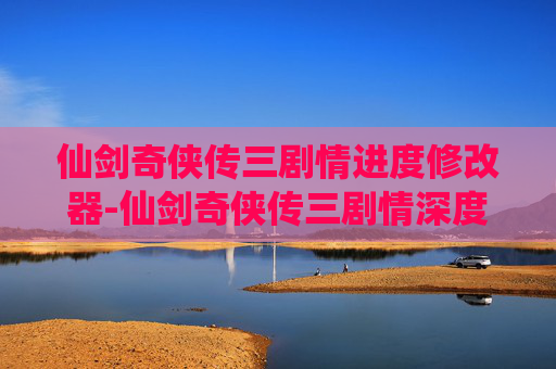 仙剑奇侠传三剧情进度修改器-仙剑奇侠传三剧情深度解析，情感与成长的交响曲