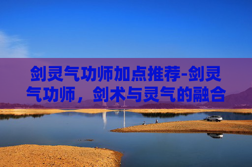剑灵气功师加点推荐-剑灵气功师，剑术与灵气的融合