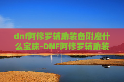 dnf阿修罗辅助装备附魔什么宝珠-DNF阿修罗辅助装备选择指南