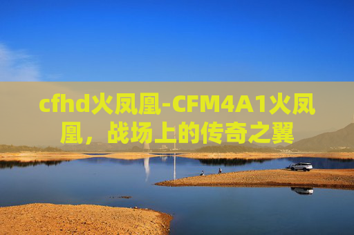 cfhd火凤凰-CFM4A1火凤凰，战场上的传奇之翼