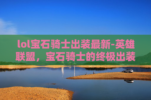 lol宝石骑士出装最新-英雄联盟,宝石骑士的终极出装指南 lol宝石骑士出装最新-英雄联盟,宝石骑士的终极出装指南