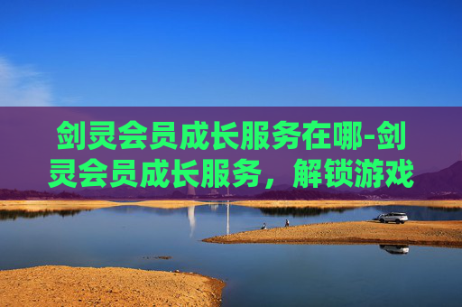 剑灵会员成长服务在哪-剑灵会员成长服务，解锁游戏新境界
