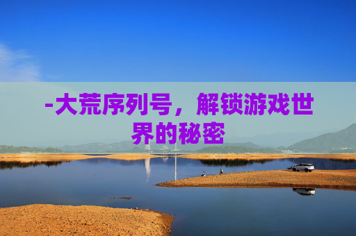 -大荒序列号,解锁游戏世界的秘密 -大荒序列号,解锁游戏世界的秘密