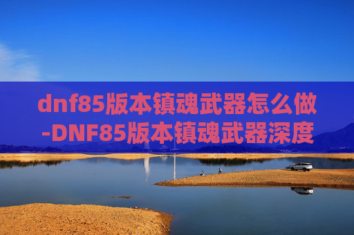 dnf85版本镇魂武器怎么做-DNF85版本镇魂武器深度解析