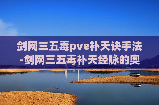 剑网三五毒pve补天诀手法-剑网三五毒补天经脉的奥秘与实践