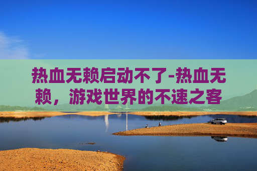热血无赖启动不了-热血无赖,游戏世界的不速之客 热血无赖启动不了-热血无赖,游戏世界的不速之客