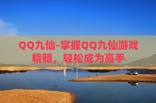 QQ九仙-掌握QQ九仙游戏精髓，轻松成为高手