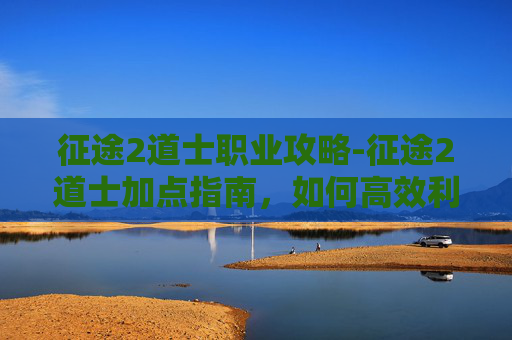 征途2道士职业攻略-征途2道士加点指南，如何高效利用技能与装备