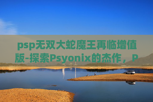 psp无双大蛇魔王再临增值版-探索Psyonix的杰作，Psp无双大蛇——经典动作游戏的新诠释