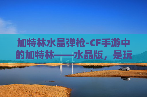 加特林水晶弹枪-CF手游中的加特林——水晶版，是玩家的终极武器吗？