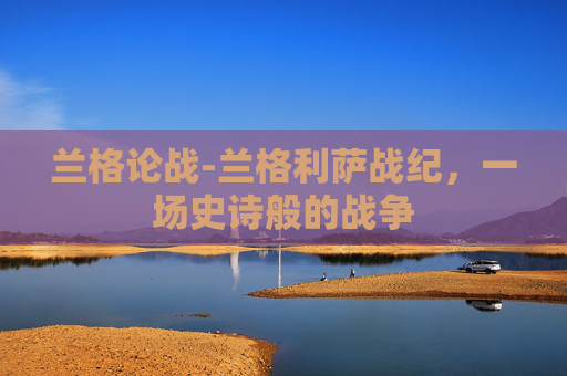 兰格论战-兰格利萨战纪,一场史诗般的战争 兰格论战-兰格利萨战纪,一场史诗般的战争