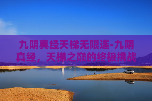 九阴真经天梯无限连-九阴真经,天梯之巅的终极挑战 九阴真经天梯无限连-九阴真经,天梯之巅的终极挑战