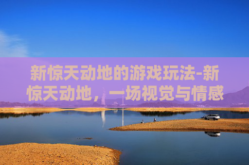 新惊天动地的游戏玩法-新惊天动地，一场视觉与情感的盛宴