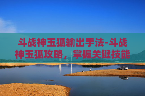 斗战神玉狐输出手法-斗战神玉狐攻略,掌握关键技能与战斗策略 斗战神玉狐输出手法-斗战神玉狐攻略,掌握关键技能与战斗策略