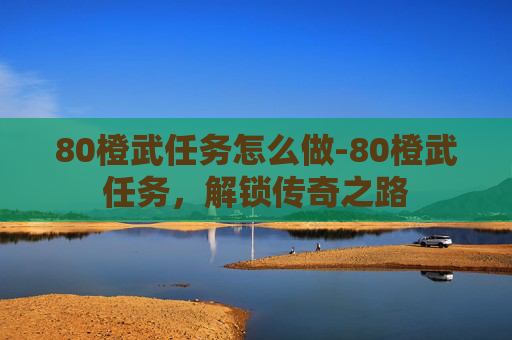 80橙武任务怎么做-80橙武任务，解锁传奇之路