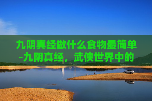 九阴真经做什么食物最简单-九阴真经，武侠世界中的美食探秘