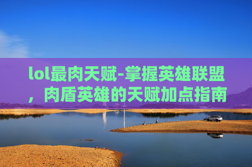 lol最肉天赋-掌握英雄联盟，肉盾英雄的天赋加点指南